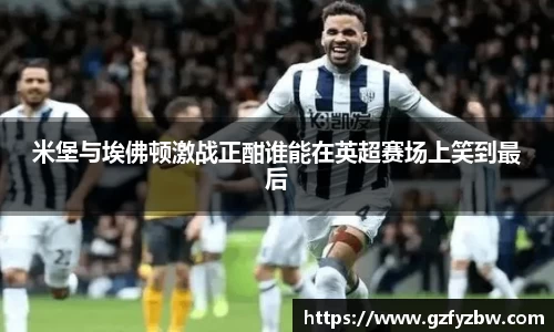 米堡与埃佛顿激战正酣谁能在英超赛场上笑到最后