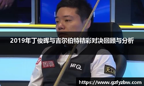 2019年丁俊晖与吉尔伯特精彩对决回顾与分析