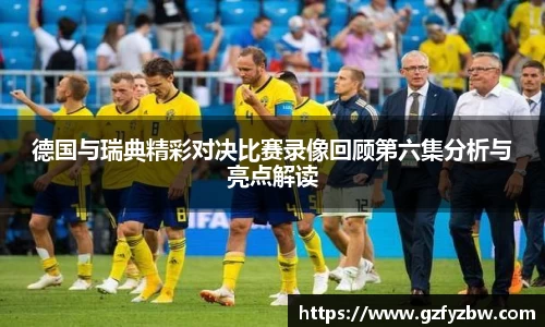 德国与瑞典精彩对决比赛录像回顾第六集分析与亮点解读