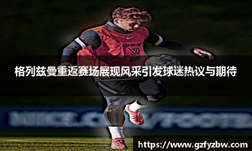 格列兹曼重返赛场展现风采引发球迷热议与期待