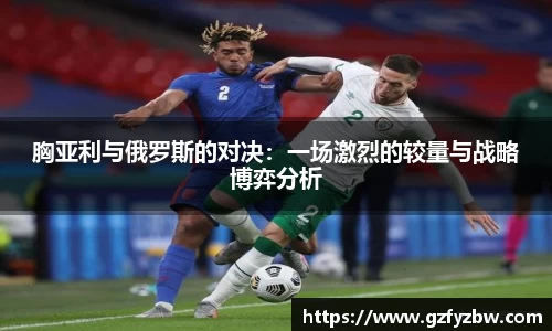 胸亚利与俄罗斯的对决：一场激烈的较量与战略博弈分析